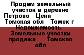 Продам земельный участок в деревне Петрово › Цена ­ 400 000 - Томская обл., Томск г. Недвижимость » Земельные участки продажа   . Томская обл.